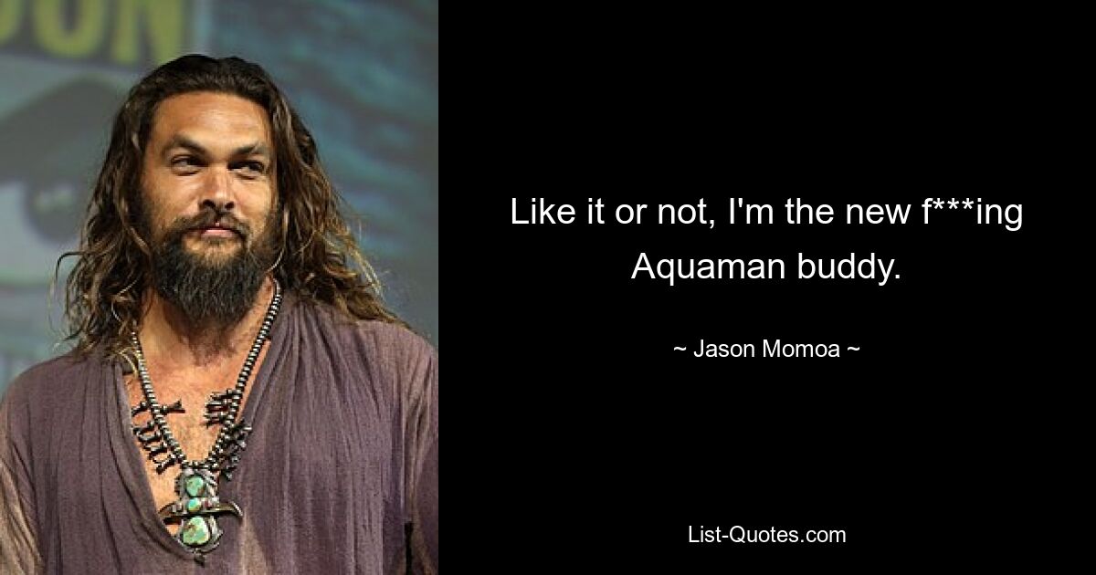 Like it or not, I'm the new f***ing Aquaman buddy. — © Jason Momoa