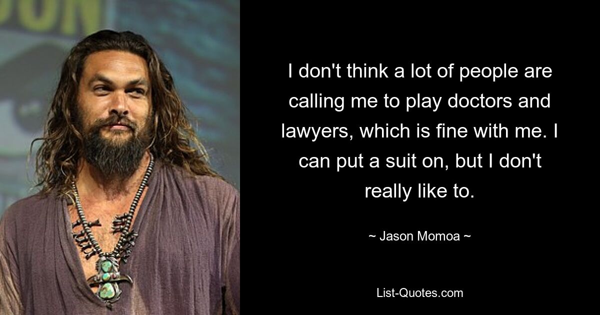 I don't think a lot of people are calling me to play doctors and lawyers, which is fine with me. I can put a suit on, but I don't really like to. — © Jason Momoa