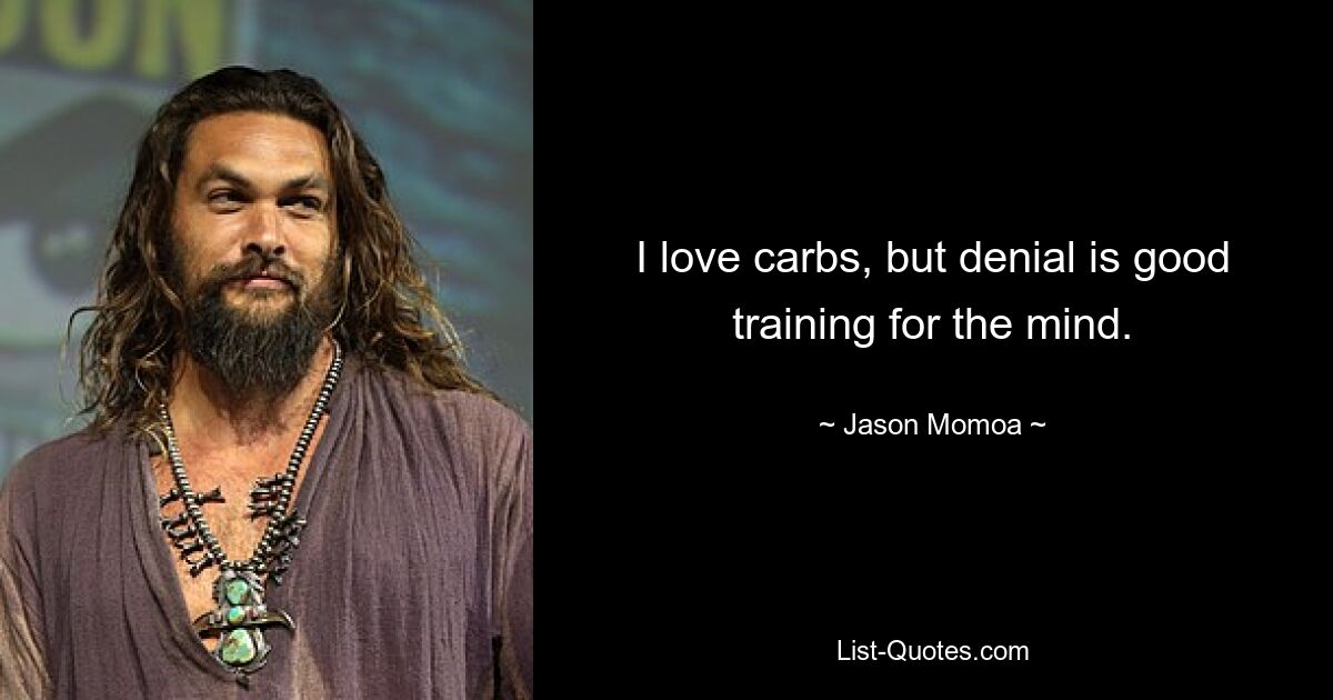 I love carbs, but denial is good training for the mind. — © Jason Momoa