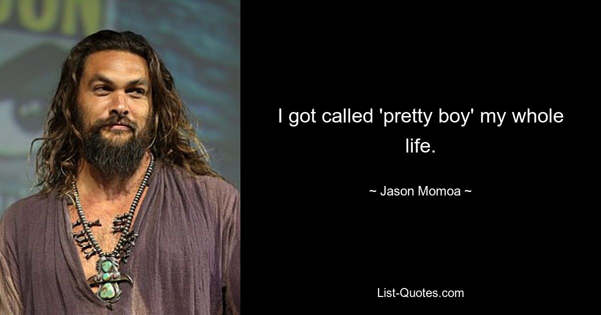 I got called 'pretty boy' my whole life. — © Jason Momoa