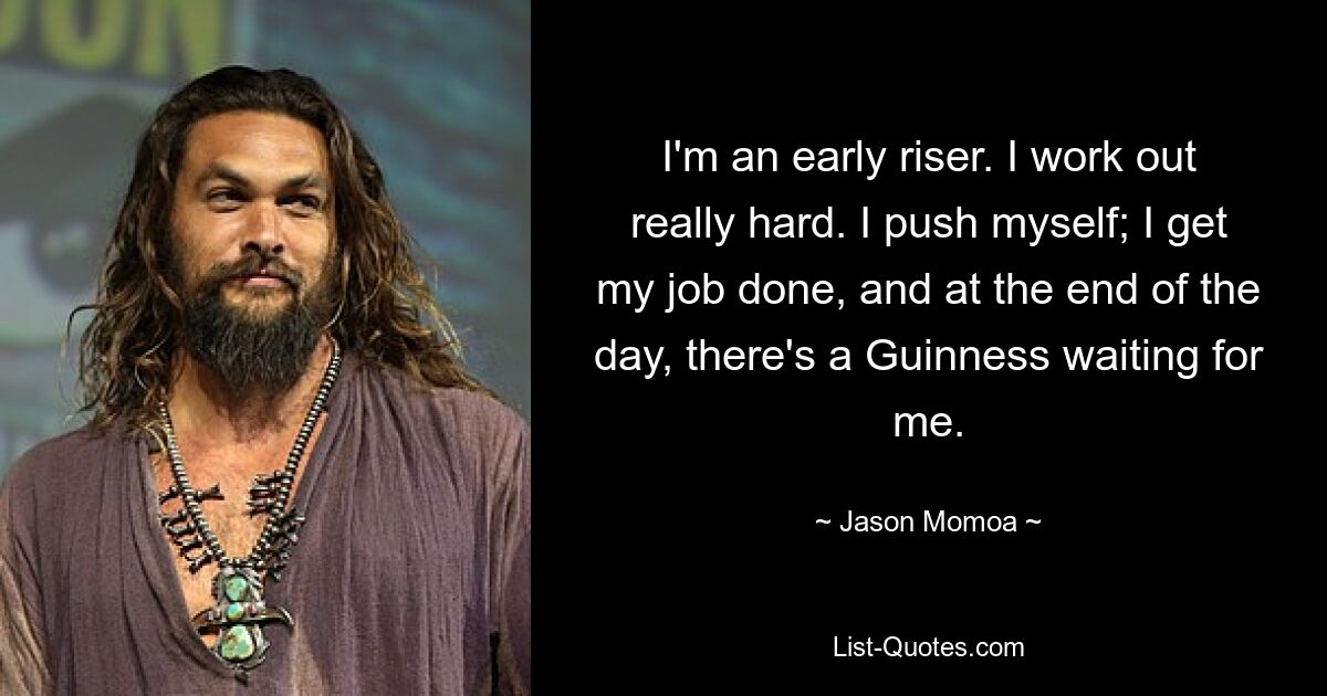 I'm an early riser. I work out really hard. I push myself; I get my job done, and at the end of the day, there's a Guinness waiting for me. — © Jason Momoa