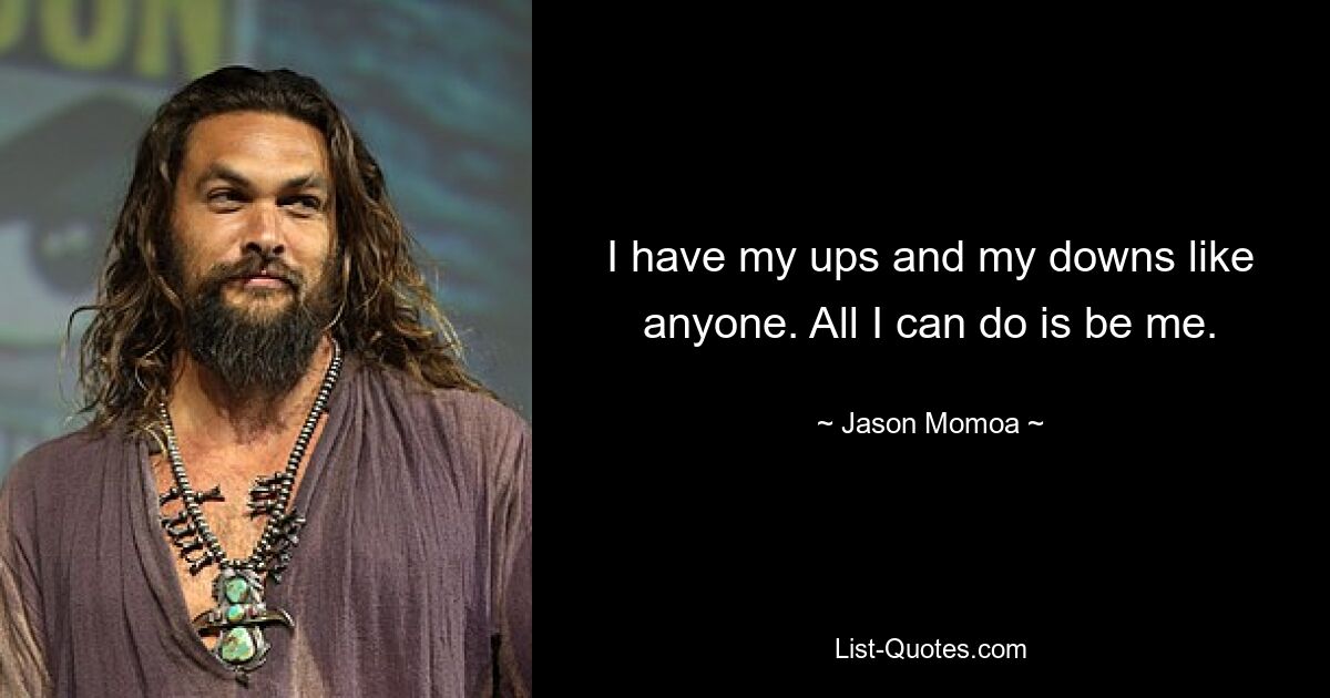 I have my ups and my downs like anyone. All I can do is be me. — © Jason Momoa