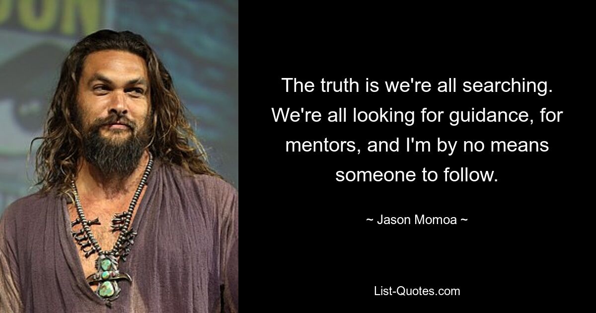 The truth is we're all searching. We're all looking for guidance, for mentors, and I'm by no means someone to follow. — © Jason Momoa