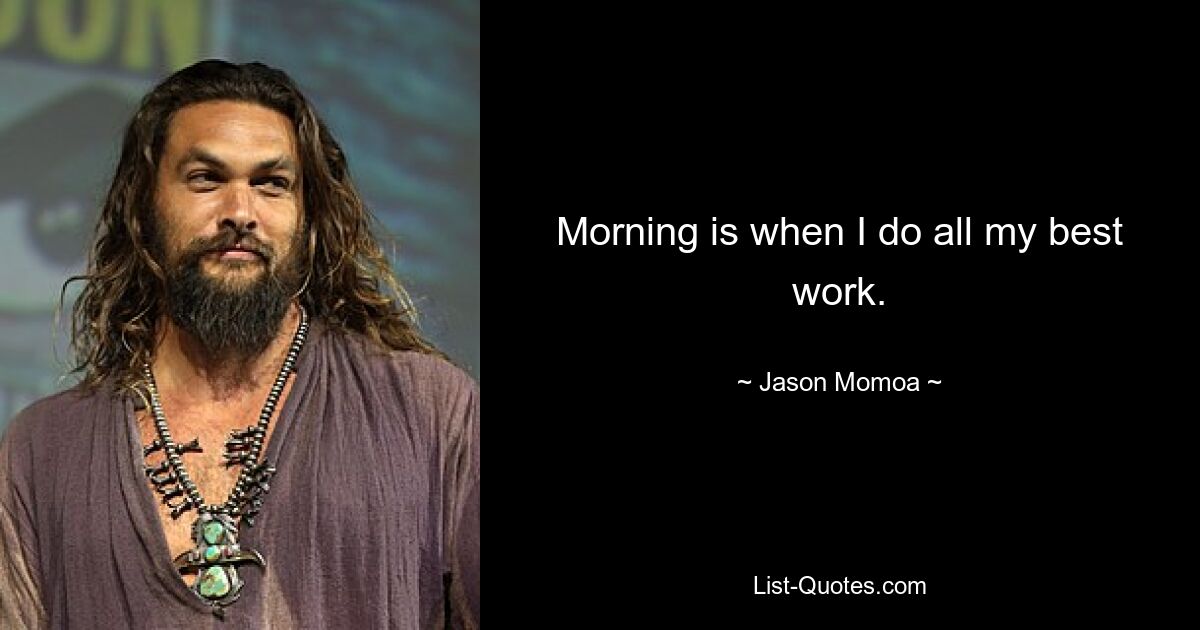 Morning is when I do all my best work. — © Jason Momoa