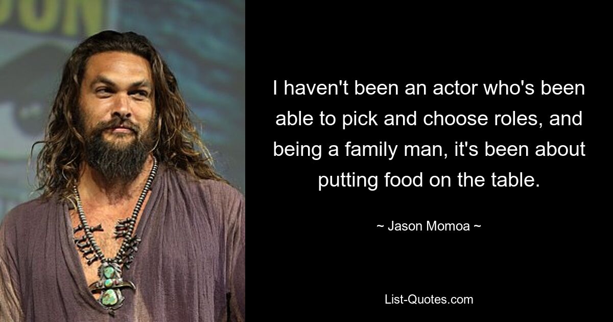 Ich war kein Schauspieler, der sich Rollen aussuchen konnte, und als Familienvater ging es mir darum, Essen auf den Tisch zu bringen. — © Jason Momoa