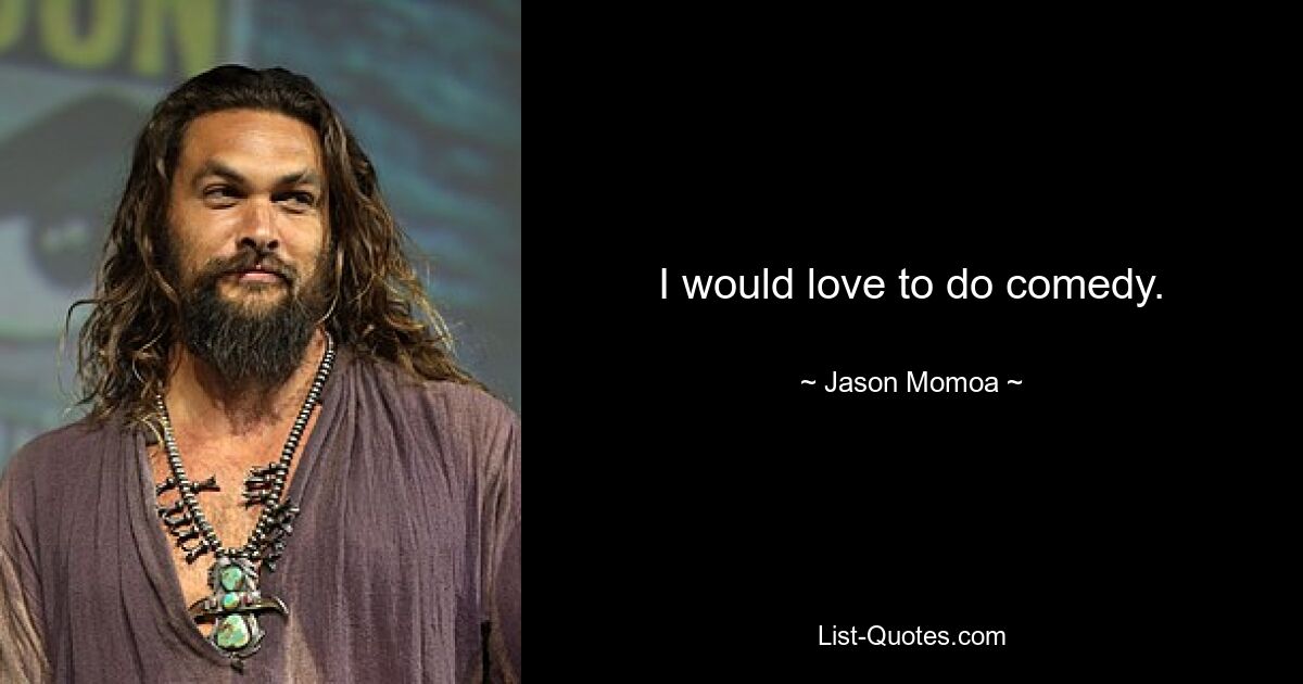 I would love to do comedy. — © Jason Momoa