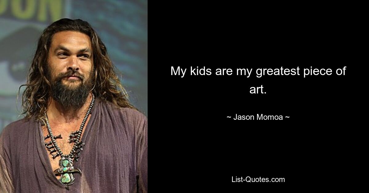 My kids are my greatest piece of art. — © Jason Momoa