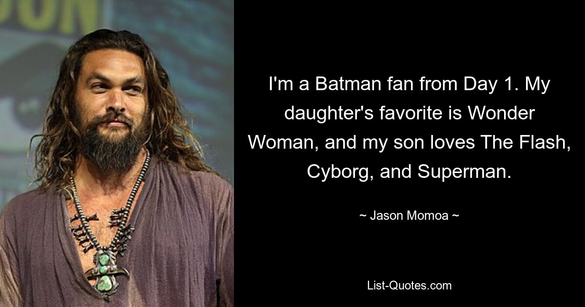 I'm a Batman fan from Day 1. My daughter's favorite is Wonder Woman, and my son loves The Flash, Cyborg, and Superman. — © Jason Momoa