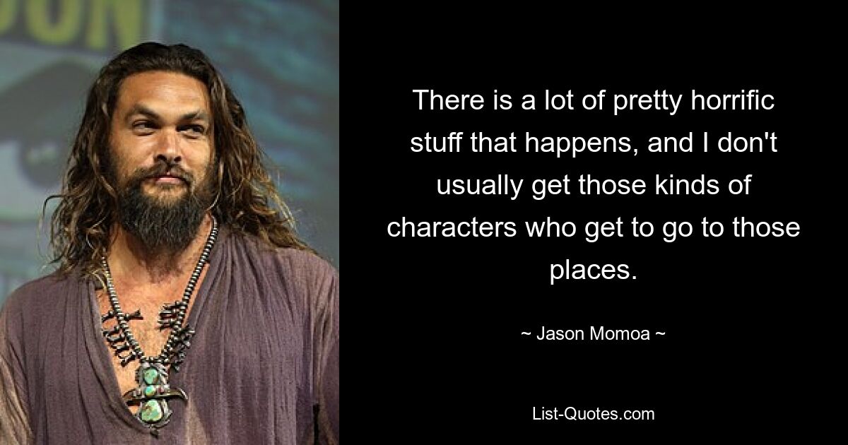 There is a lot of pretty horrific stuff that happens, and I don't usually get those kinds of characters who get to go to those places. — © Jason Momoa