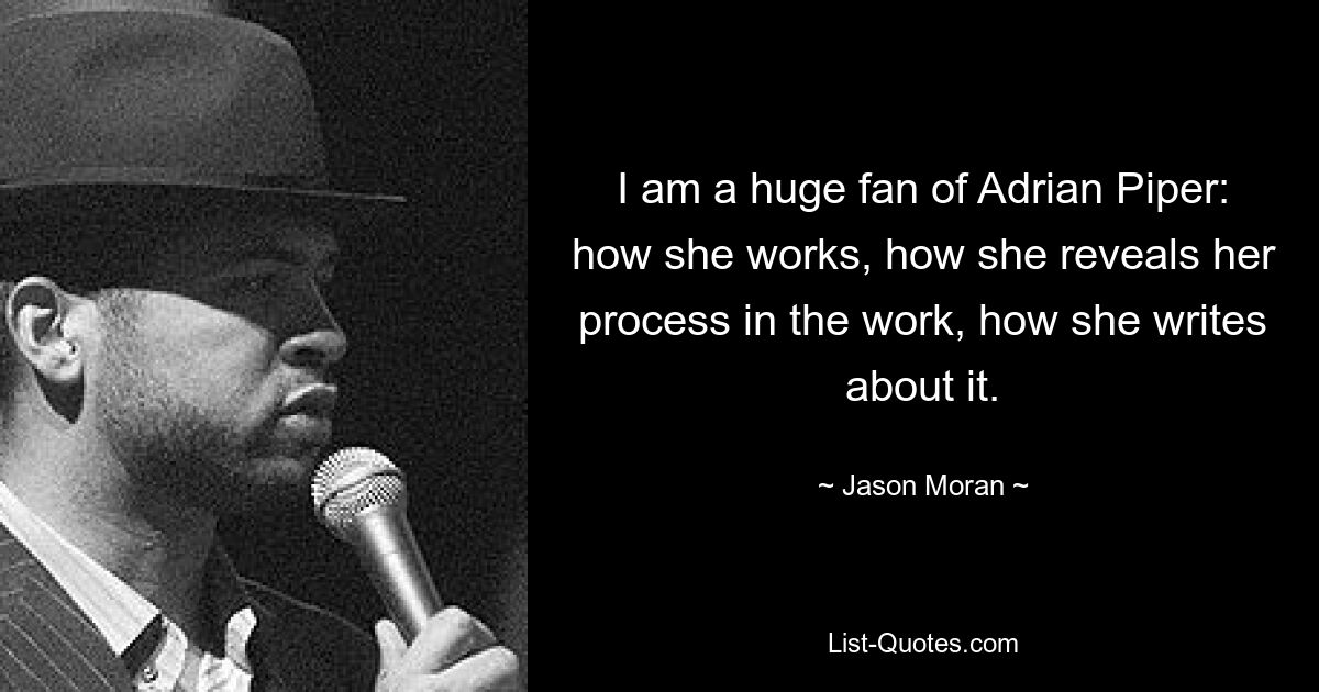 I am a huge fan of Adrian Piper: how she works, how she reveals her process in the work, how she writes about it. — © Jason Moran