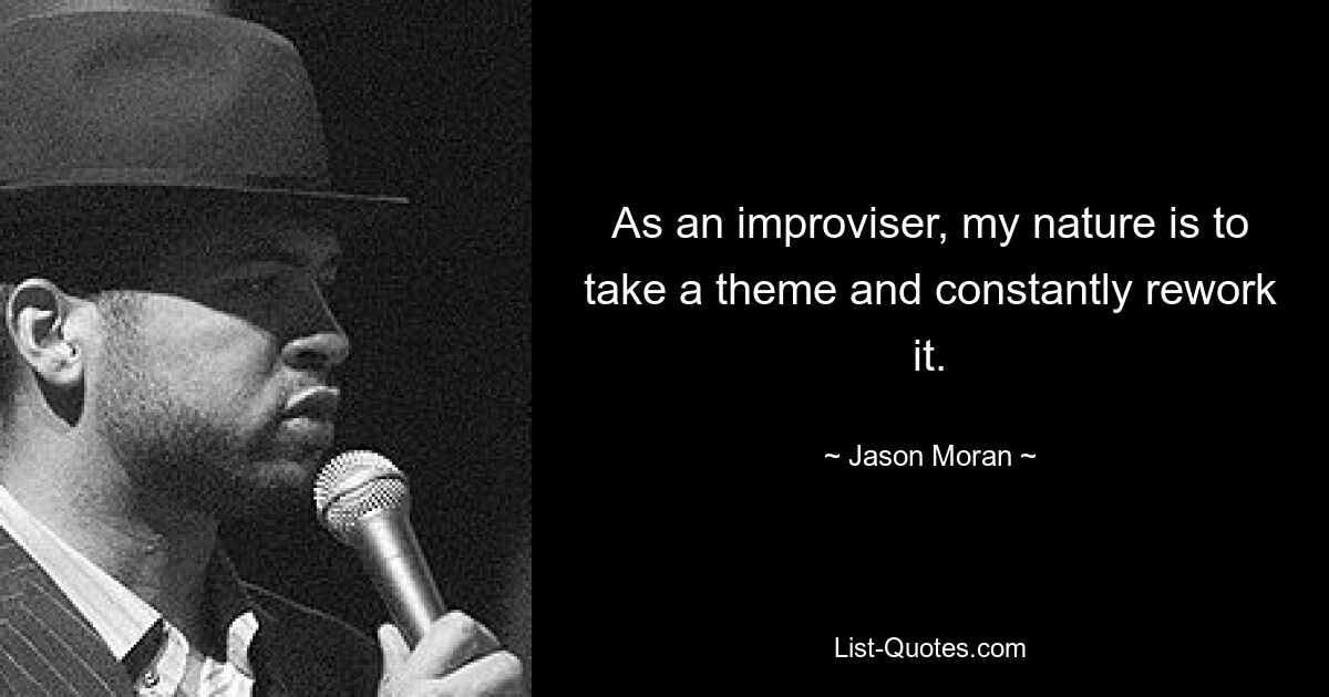 As an improviser, my nature is to take a theme and constantly rework it. — © Jason Moran