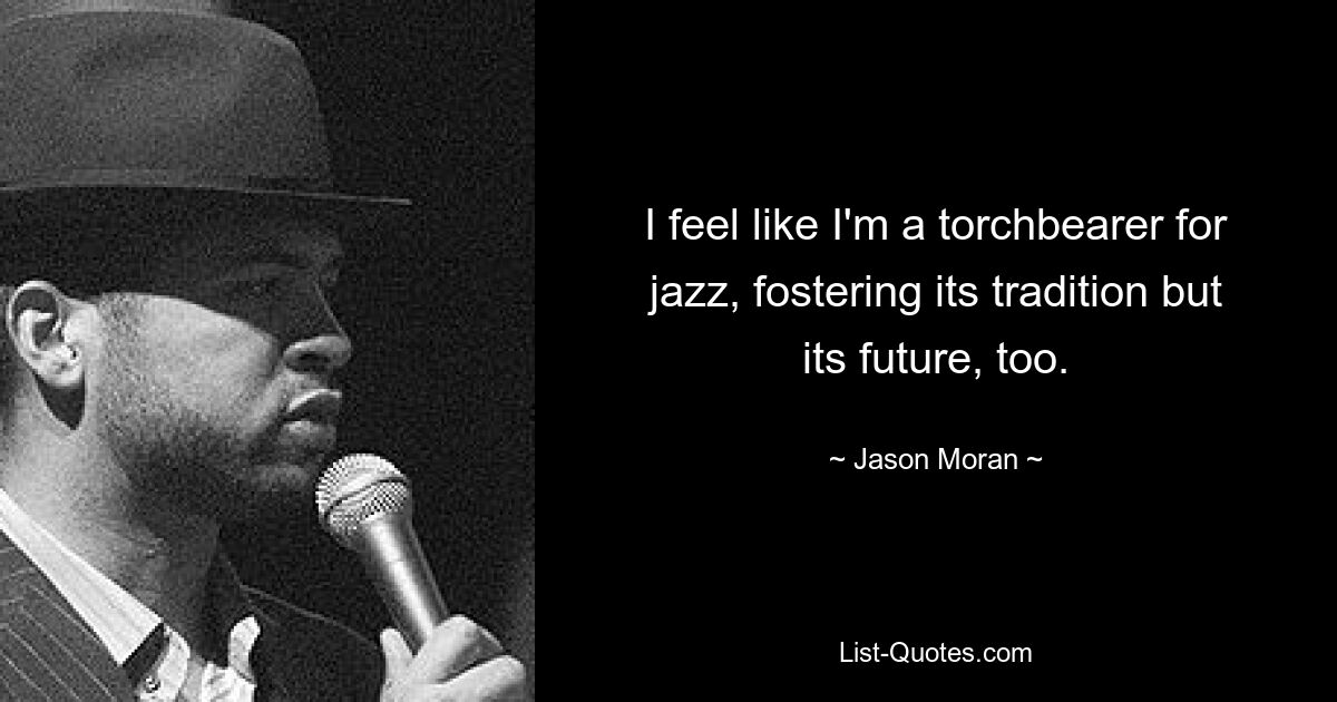 I feel like I'm a torchbearer for jazz, fostering its tradition but its future, too. — © Jason Moran