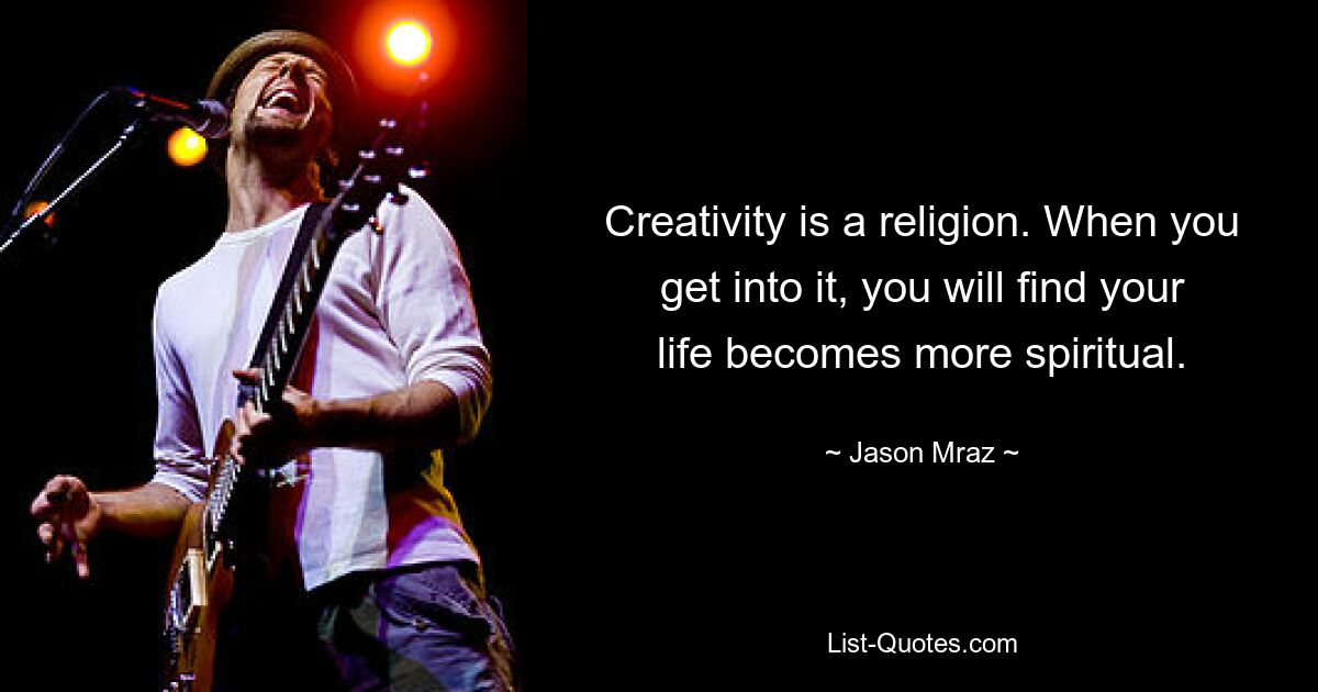 Kreativität ist eine Religion. Wenn Sie sich darauf einlassen, werden Sie feststellen, dass Ihr Leben spiritueller wird. — © Jason Mraz