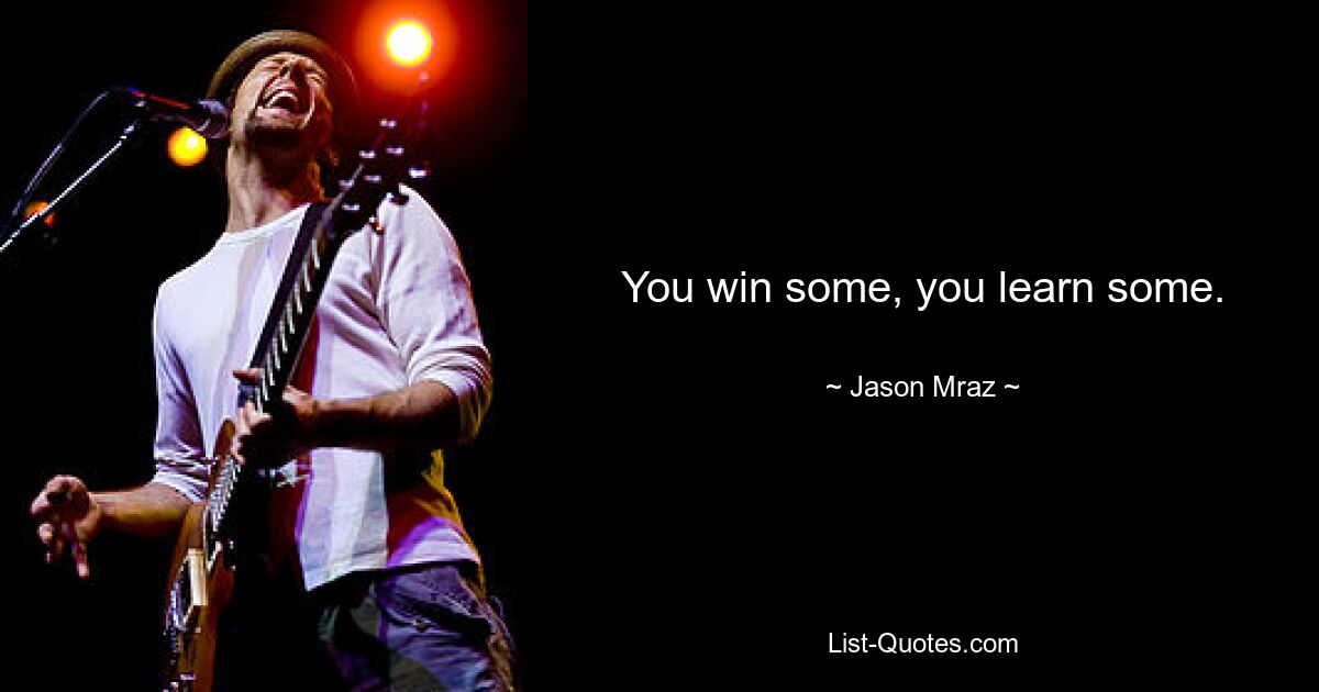 You win some, you learn some. — © Jason Mraz