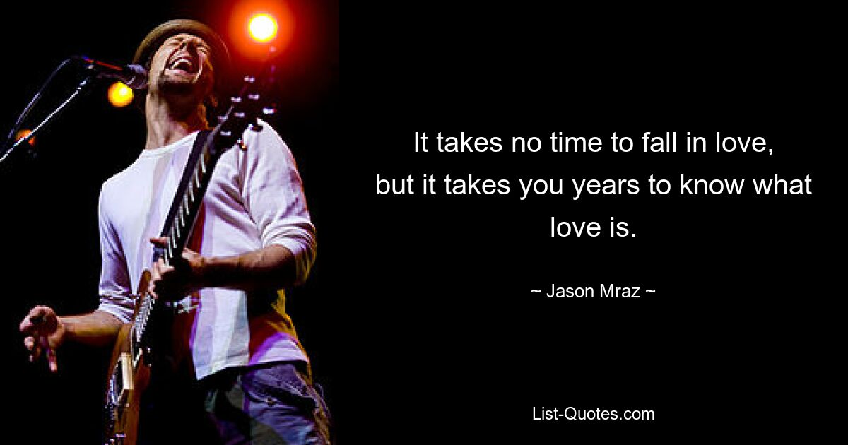 It takes no time to fall in love, but it takes you years to know what love is. — © Jason Mraz