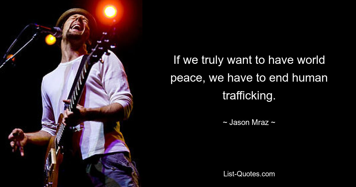 If we truly want to have world peace, we have to end human trafficking. — © Jason Mraz