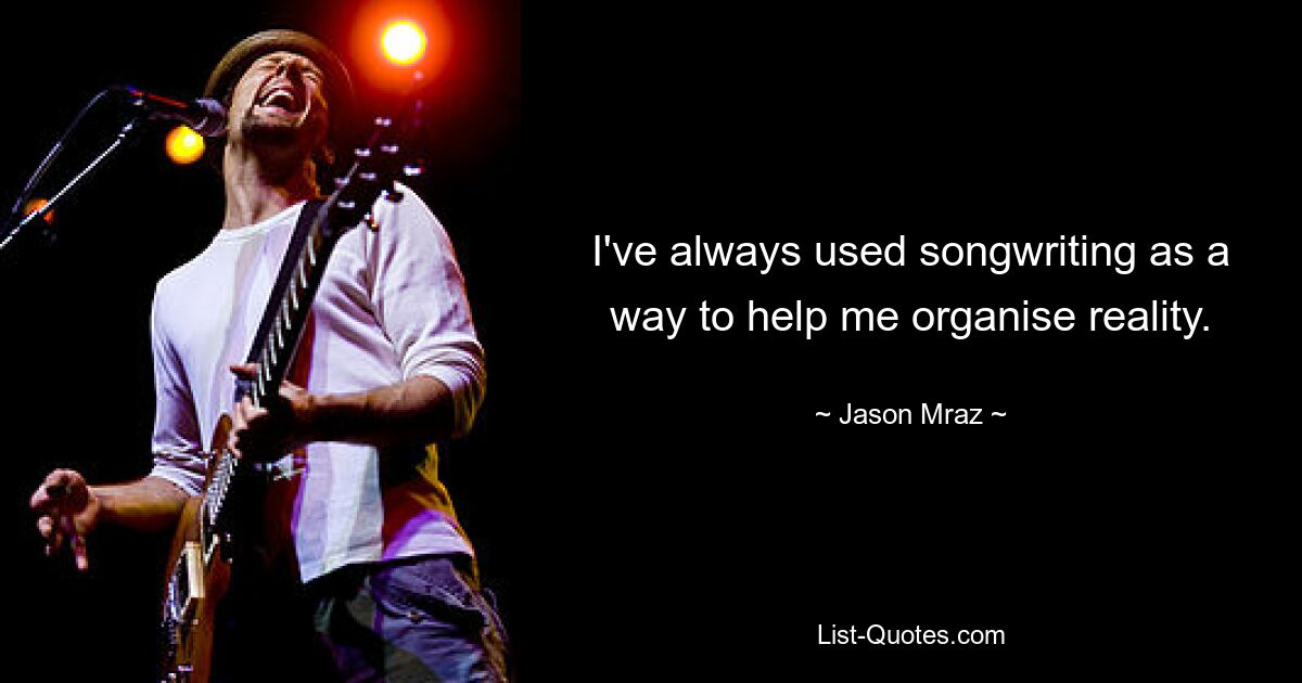 I've always used songwriting as a way to help me organise reality. — © Jason Mraz