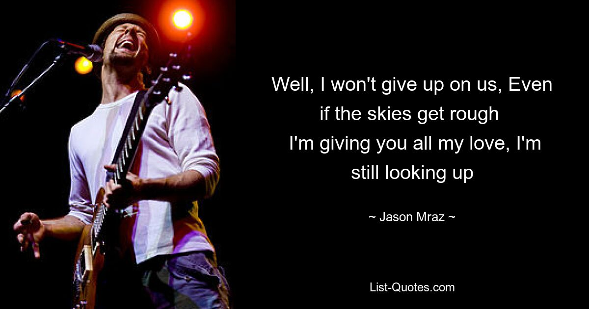 Well, I won't give up on us, Even if the skies get rough 
 I'm giving you all my love, I'm still looking up — © Jason Mraz