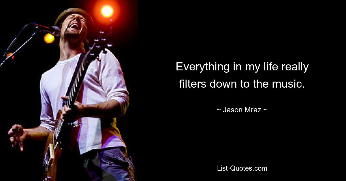 Everything in my life really filters down to the music. — © Jason Mraz