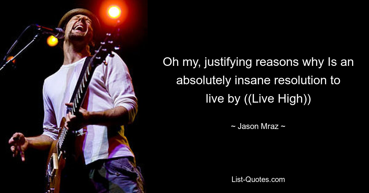 Oh my, justifying reasons why Is an absolutely insane resolution to live by ((Live High)) — © Jason Mraz