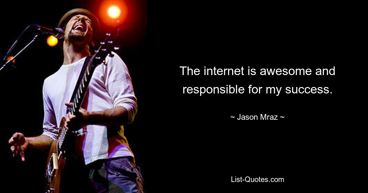 The internet is awesome and responsible for my success. — © Jason Mraz