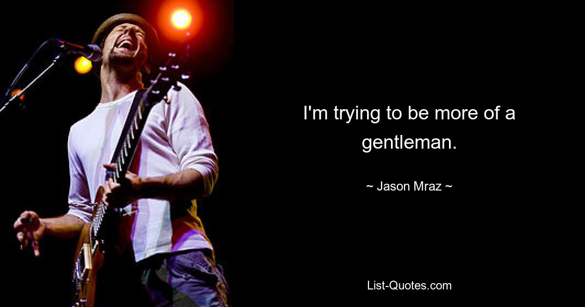 I'm trying to be more of a gentleman. — © Jason Mraz