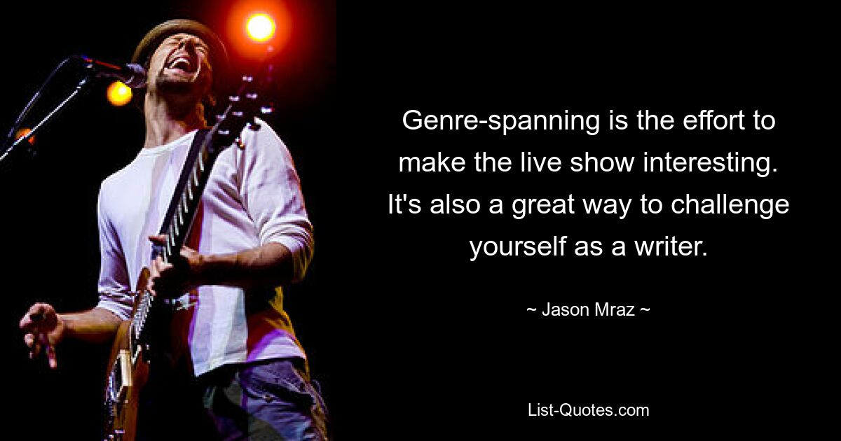 Genre-spanning is the effort to make the live show interesting. It's also a great way to challenge yourself as a writer. — © Jason Mraz