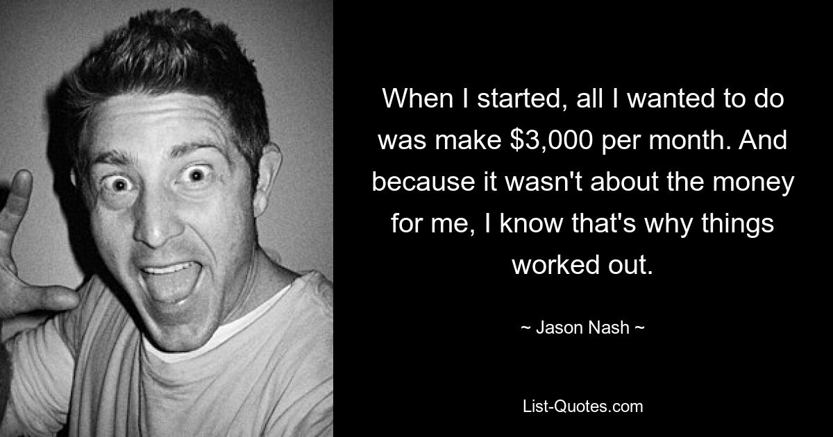 When I started, all I wanted to do was make $3,000 per month. And because it wasn't about the money for me, I know that's why things worked out. — © Jason Nash