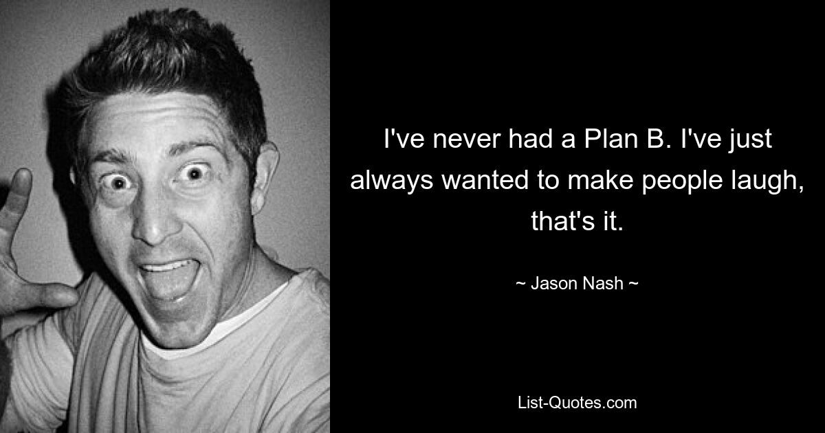 I've never had a Plan B. I've just always wanted to make people laugh, that's it. — © Jason Nash