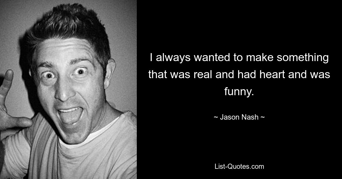 I always wanted to make something that was real and had heart and was funny. — © Jason Nash