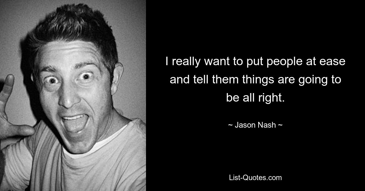 I really want to put people at ease and tell them things are going to be all right. — © Jason Nash