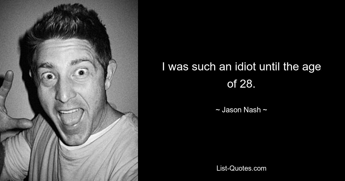 I was such an idiot until the age of 28. — © Jason Nash