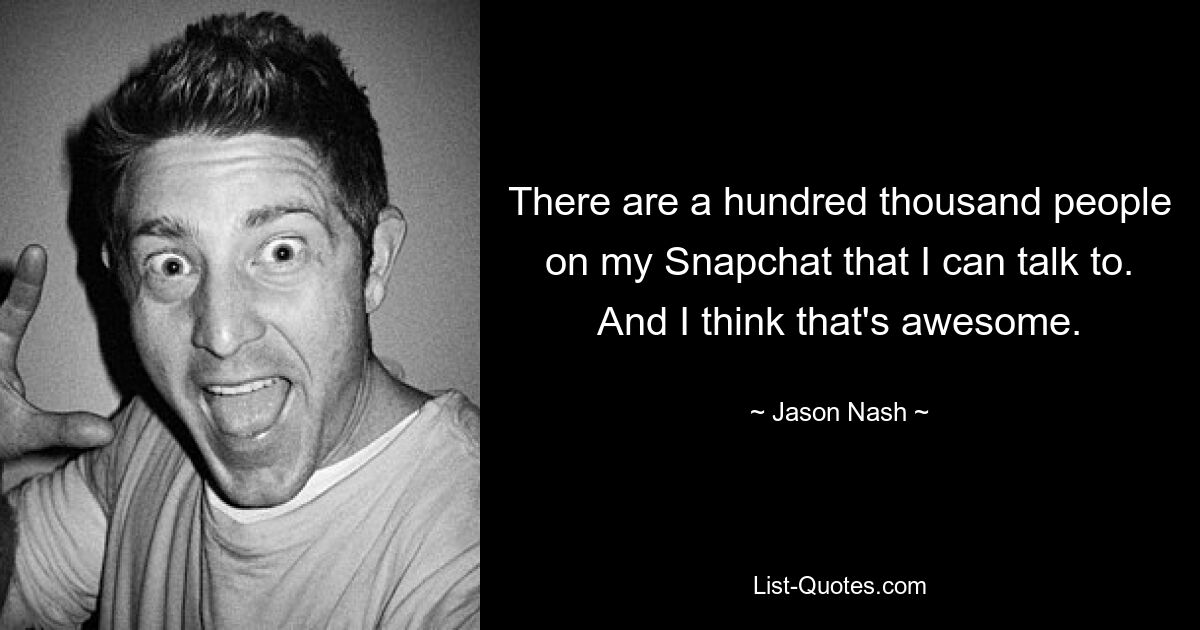 There are a hundred thousand people on my Snapchat that I can talk to. And I think that's awesome. — © Jason Nash