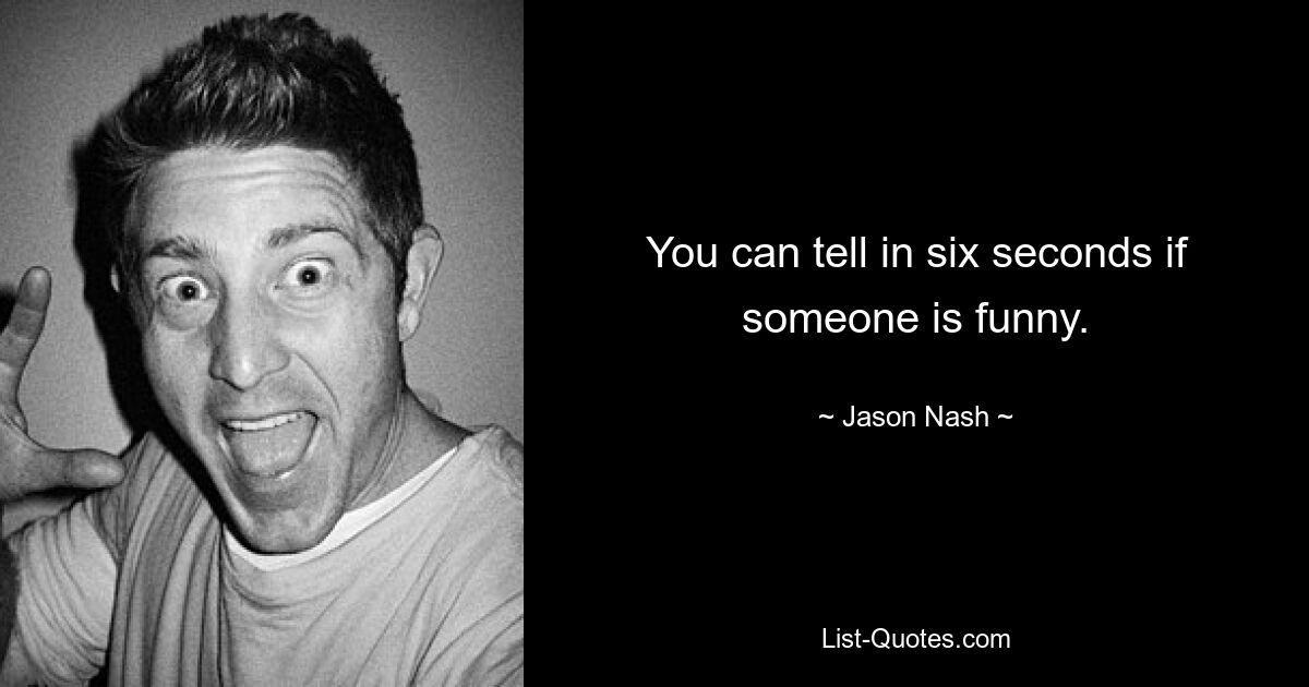 You can tell in six seconds if someone is funny. — © Jason Nash