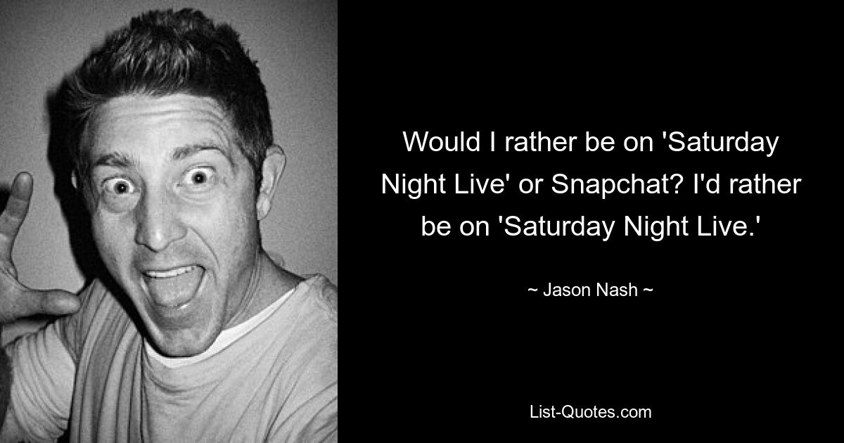 Would I rather be on 'Saturday Night Live' or Snapchat? I'd rather be on 'Saturday Night Live.' — © Jason Nash