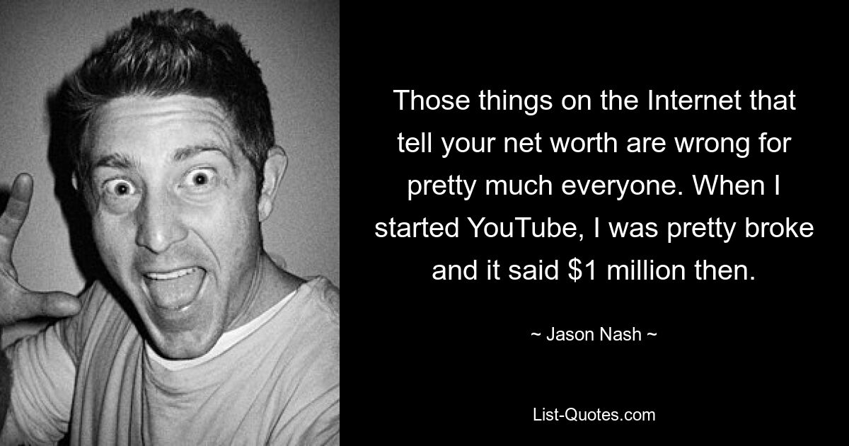 Those things on the Internet that tell your net worth are wrong for pretty much everyone. When I started YouTube, I was pretty broke and it said $1 million then. — © Jason Nash