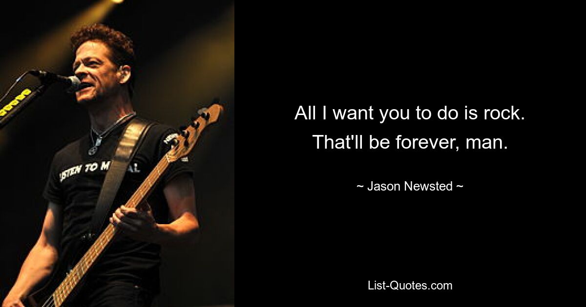 All I want you to do is rock. That'll be forever, man. — © Jason Newsted