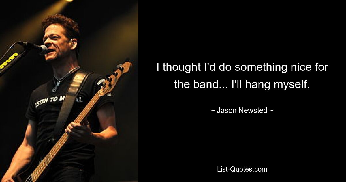 I thought I'd do something nice for the band... I'll hang myself. — © Jason Newsted