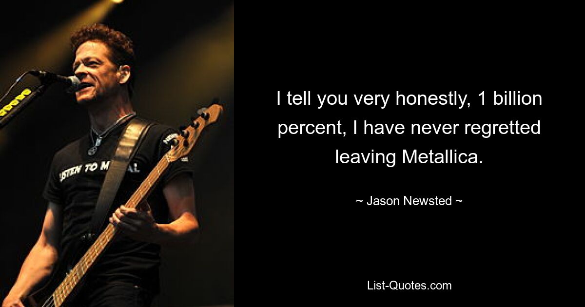 I tell you very honestly, 1 billion percent, I have never regretted leaving Metallica. — © Jason Newsted