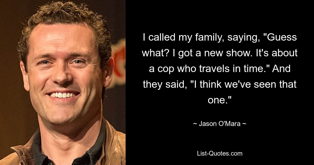 I called my family, saying, "Guess what? I got a new show. It's about a cop who travels in time." And they said, "I think we've seen that one." — © Jason O'Mara