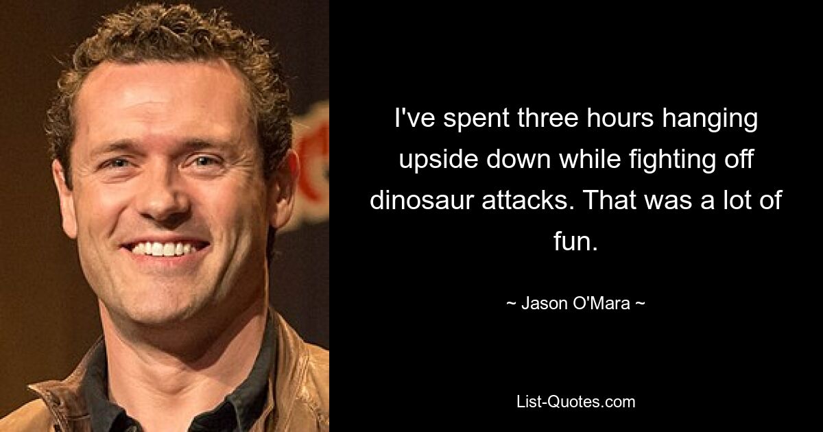 I've spent three hours hanging upside down while fighting off dinosaur attacks. That was a lot of fun. — © Jason O'Mara