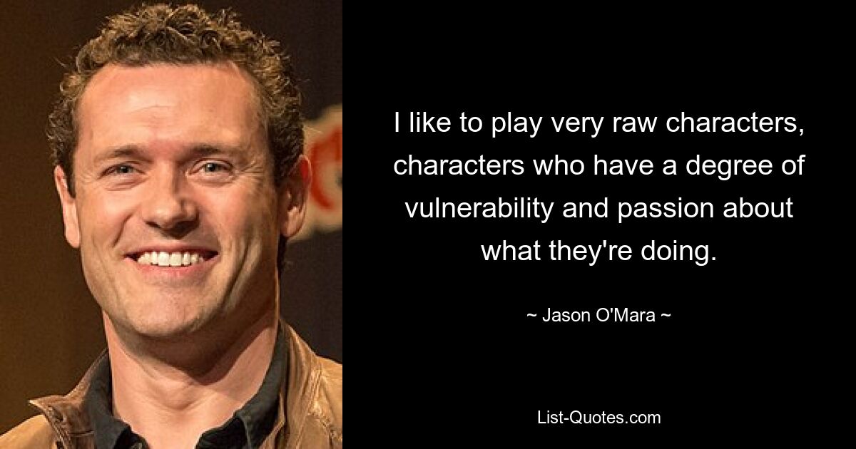 I like to play very raw characters, characters who have a degree of vulnerability and passion about what they're doing. — © Jason O'Mara