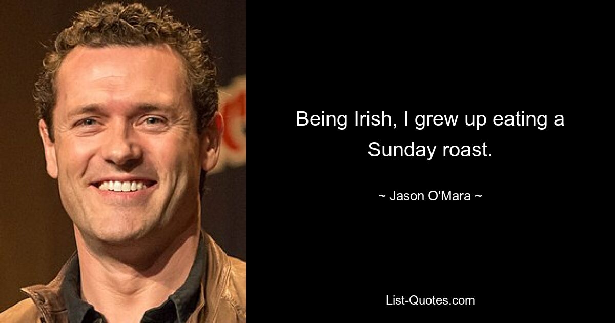 Being Irish, I grew up eating a Sunday roast. — © Jason O'Mara