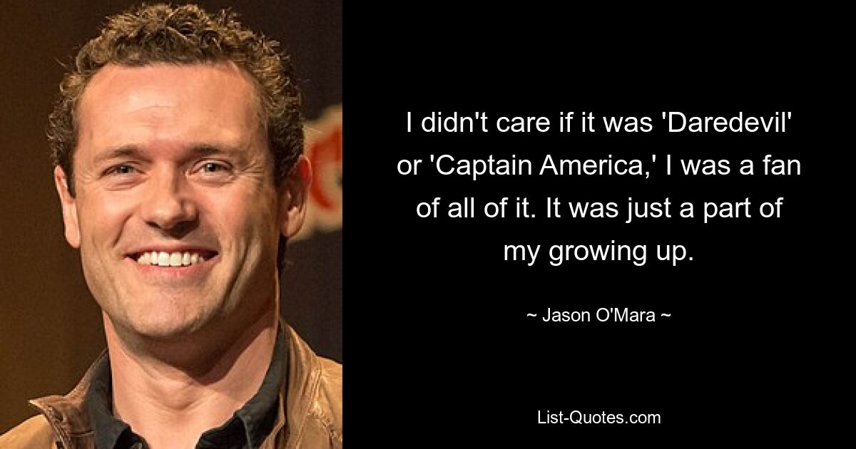 I didn't care if it was 'Daredevil' or 'Captain America,' I was a fan of all of it. It was just a part of my growing up. — © Jason O'Mara