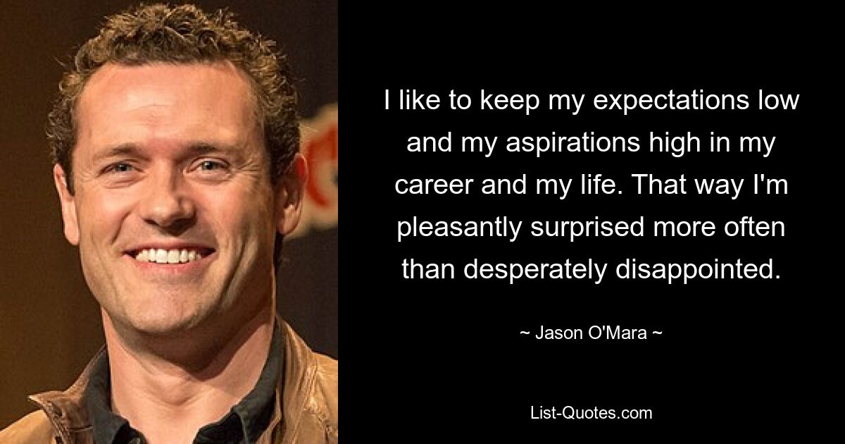 I like to keep my expectations low and my aspirations high in my career and my life. That way I'm pleasantly surprised more often than desperately disappointed. — © Jason O'Mara