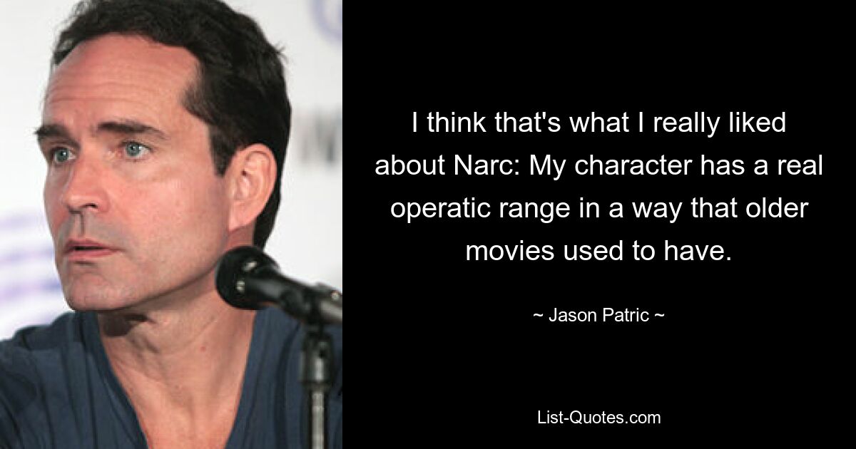 I think that's what I really liked about Narc: My character has a real operatic range in a way that older movies used to have. — © Jason Patric