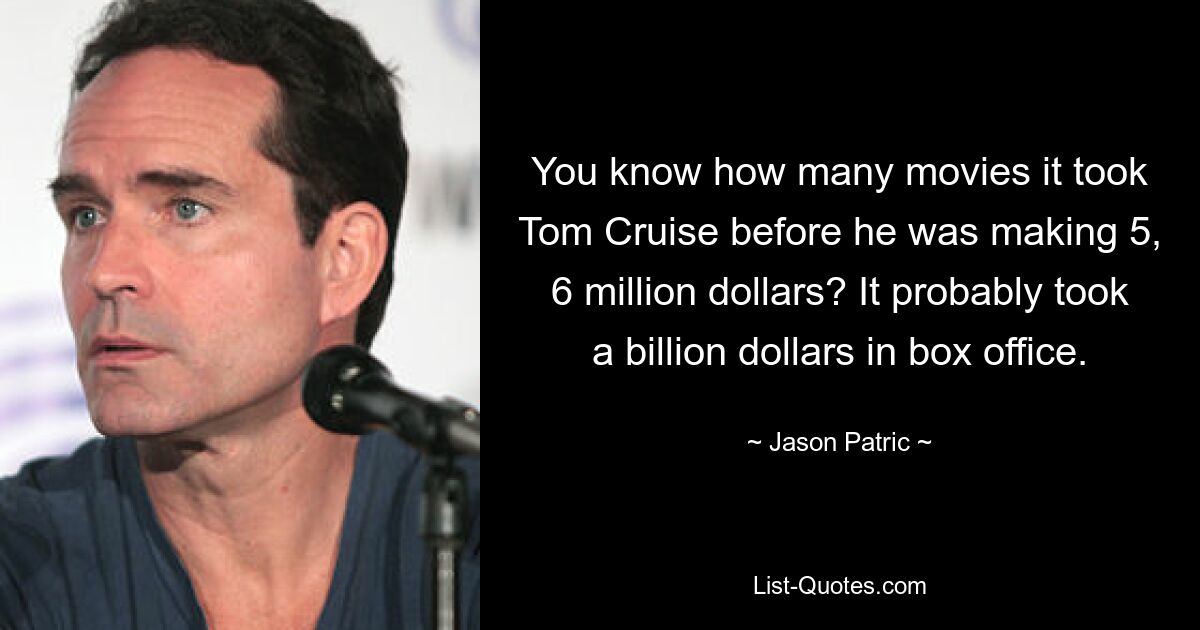 You know how many movies it took Tom Cruise before he was making 5, 6 million dollars? It probably took a billion dollars in box office. — © Jason Patric