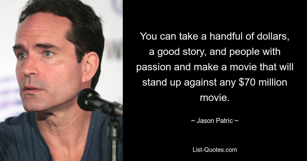 You can take a handful of dollars, a good story, and people with passion and make a movie that will stand up against any $70 million movie. — © Jason Patric