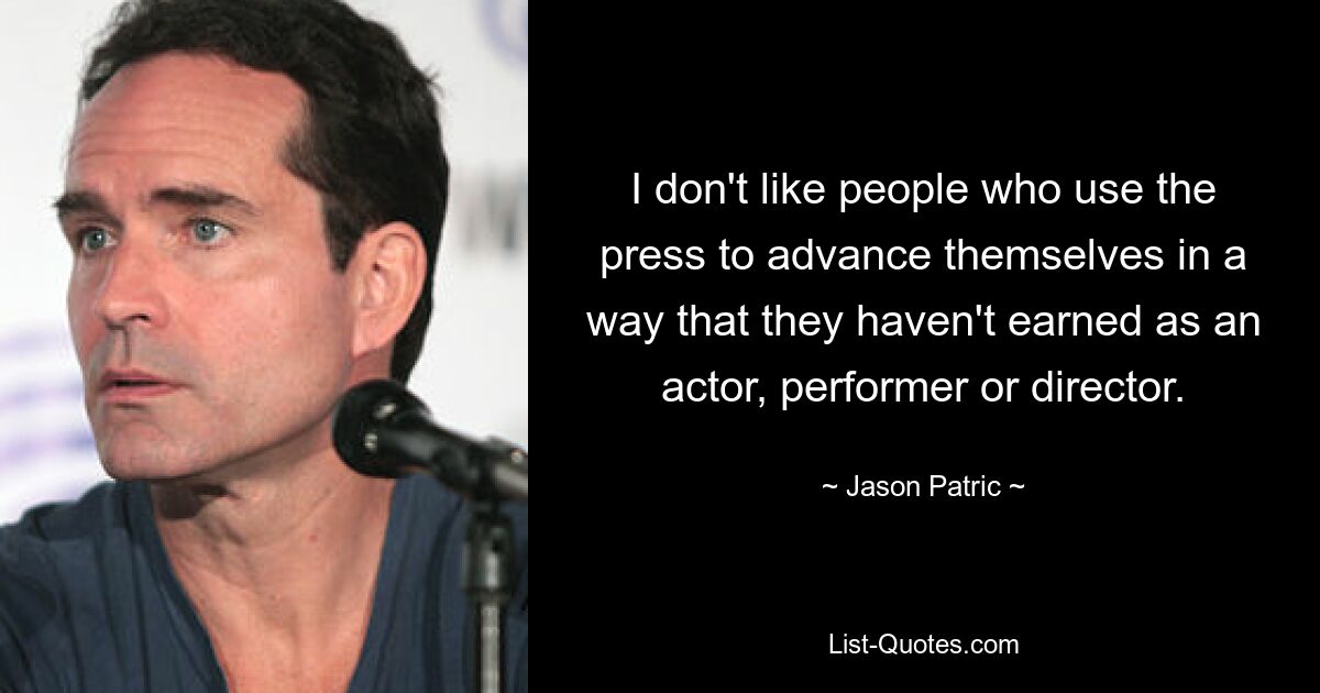 I don't like people who use the press to advance themselves in a way that they haven't earned as an actor, performer or director. — © Jason Patric