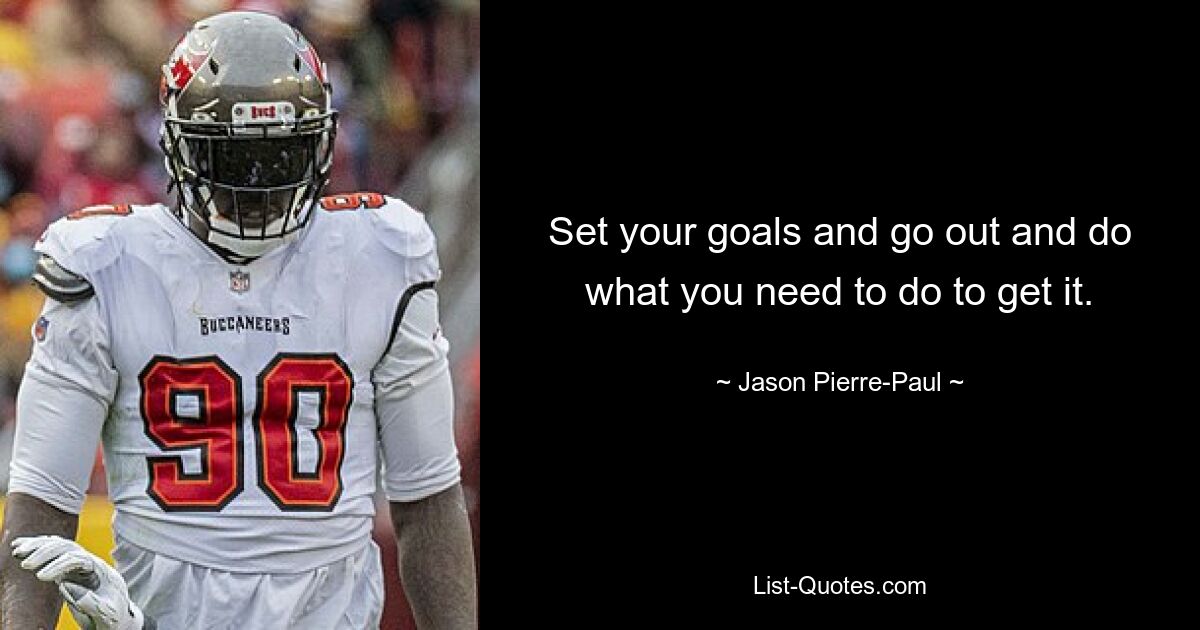 Set your goals and go out and do what you need to do to get it. — © Jason Pierre-Paul